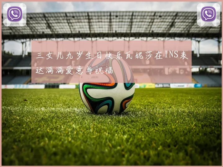 三女儿九岁生日快乐瓦妮莎在INS表达满满爱意与祝福