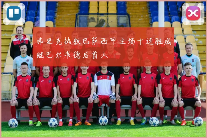 弗里克执教巴萨西甲主场十连胜成继巴尔韦德后首人