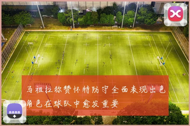 马祖拉称赞怀特防守全面表现出色角色在球队中愈发重要
