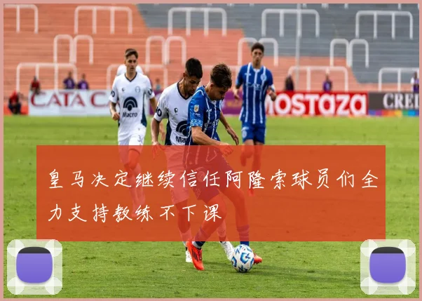 皇马决定继续信任阿隆索球员们全力支持教练不下课