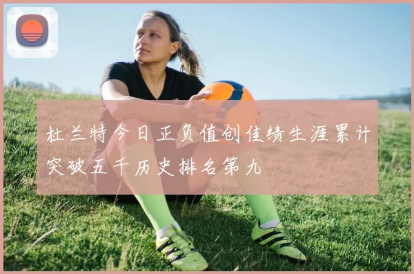 杜兰特今日正负值创佳绩生涯累计突破五千历史排名第九