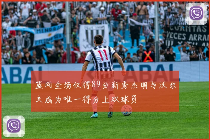 篮网全场仅得89分新秀杰明与沃尔夫成为唯一得分上双球员