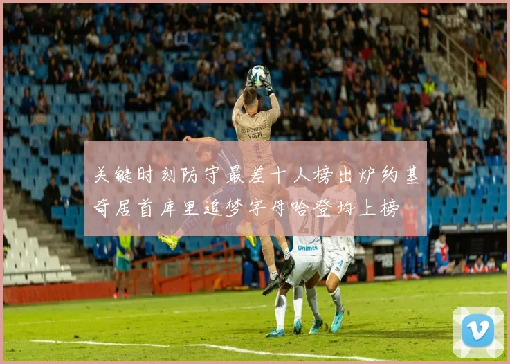 关键时刻防守最差十人榜出炉约基奇居首库里追梦字母哈登均上榜