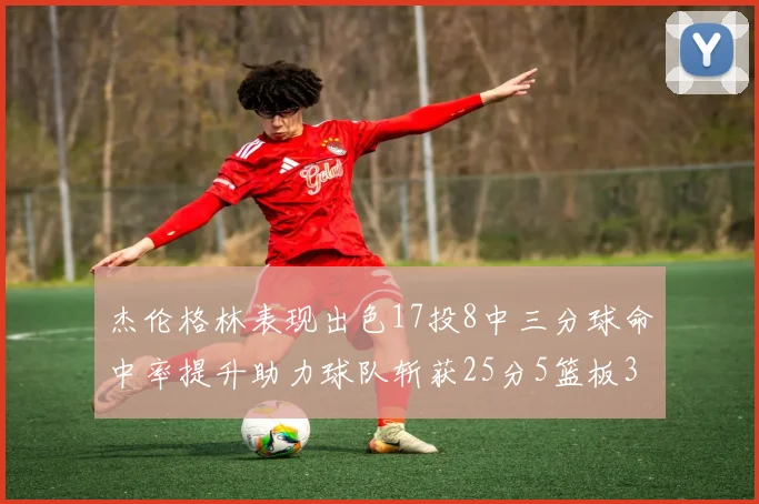 杰伦格林表现出色17投8中三分球命中率提升助力球队斩获25分5篮板3助攻