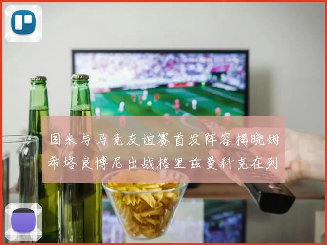国米与马竞友谊赛首发阵容揭晓姆希塔良博尼出战格里兹曼科克在列