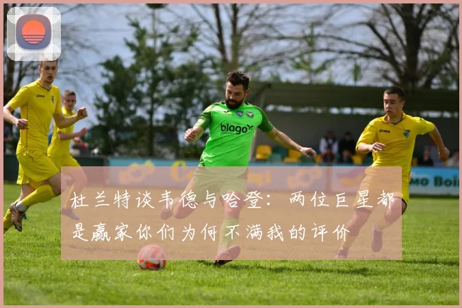 杜兰特谈韦德与哈登：两位巨星都是赢家你们为何不满我的评价
