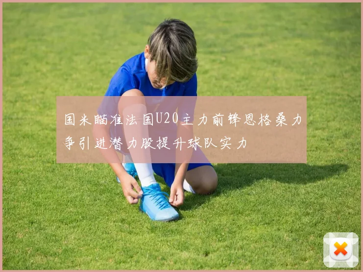 国米瞄准法国U20主力前锋恩格桑力争引进潜力股提升球队实力