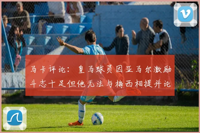 马卡评论：皇马球员因亚马尔激励斗志十足但他无法与梅西相提并论