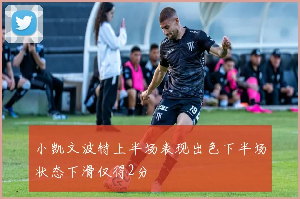 小凯文波特上半场表现出色下半场状态下滑仅得2分