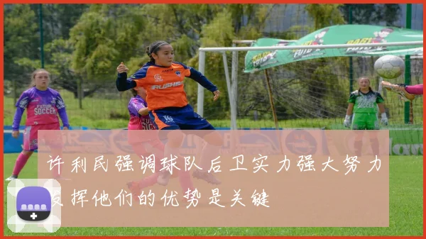 许利民强调球队后卫实力强大努力发挥他们的优势是关键