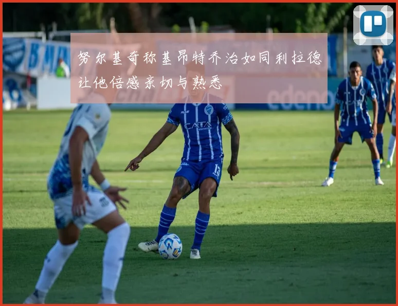 努尔基奇称基昂特乔治如同利拉德让他倍感亲切与熟悉