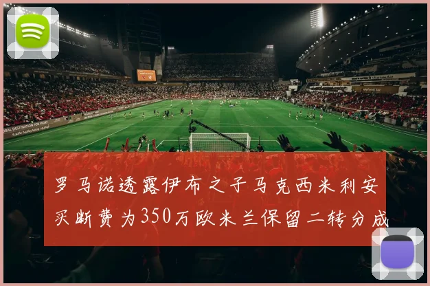 罗马诺透露伊布之子马克西米利安买断费为350万欧米兰保留二转分成