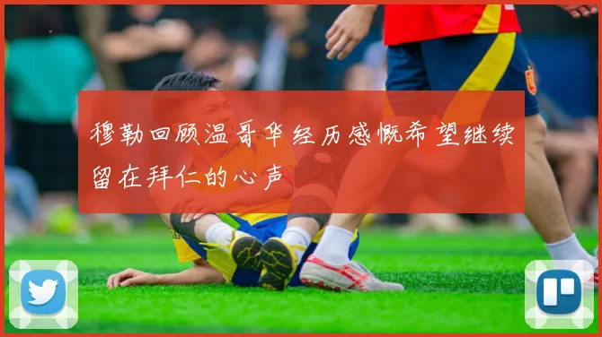 穆勒回顾温哥华经历感慨希望继续留在拜仁的心声