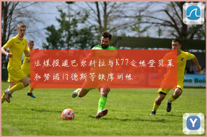法媒报道巴尔科拉与K77合练登贝莱和努诺门德斯等缺席训练