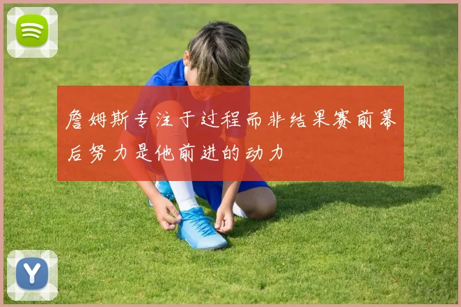 詹姆斯专注于过程而非结果赛前幕后努力是他前进的动力