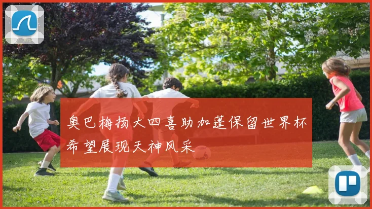 奥巴梅扬大四喜助加蓬保留世界杯希望展现天神风采