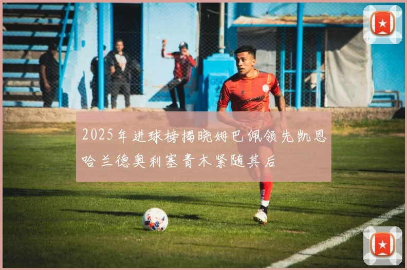 2025年进球榜揭晓姆巴佩领先凯恩哈兰德奥利塞青木紧随其后