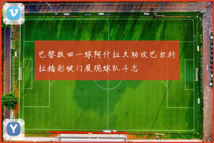 巴黎扳回一球阿什拉夫助攻巴尔科拉精彩破门展现球队斗志