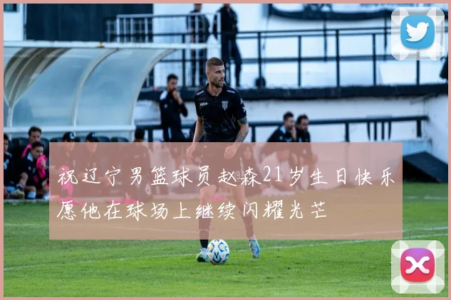 祝辽宁男篮球员赵森21岁生日快乐愿他在球场上继续闪耀光芒