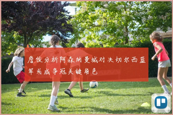 詹俊分析阿森纳曼城对决切尔西蓝军或成争冠关键角色
