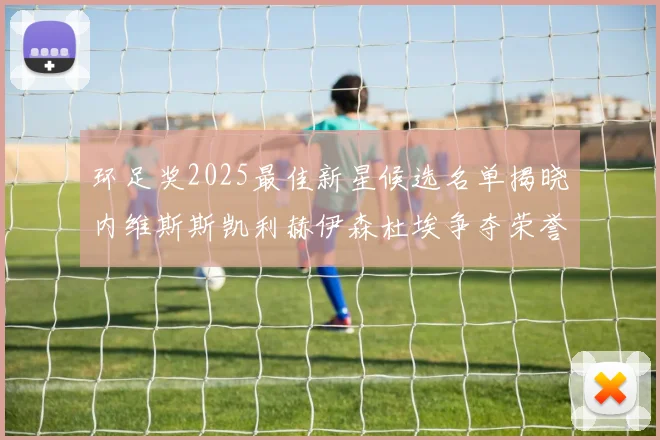 环足奖2025最佳新星候选名单揭晓内维斯斯凯利赫伊森杜埃争夺荣誉