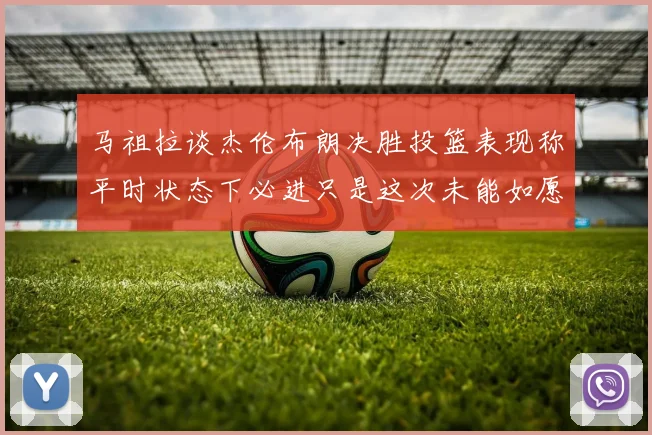 马祖拉谈杰伦布朗决胜投篮表现称平时状态下必进只是这次未能如愿