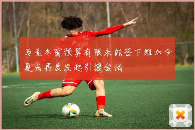 马竞冬窗预算有限未能签下维加今夏或再度发起引援尝试