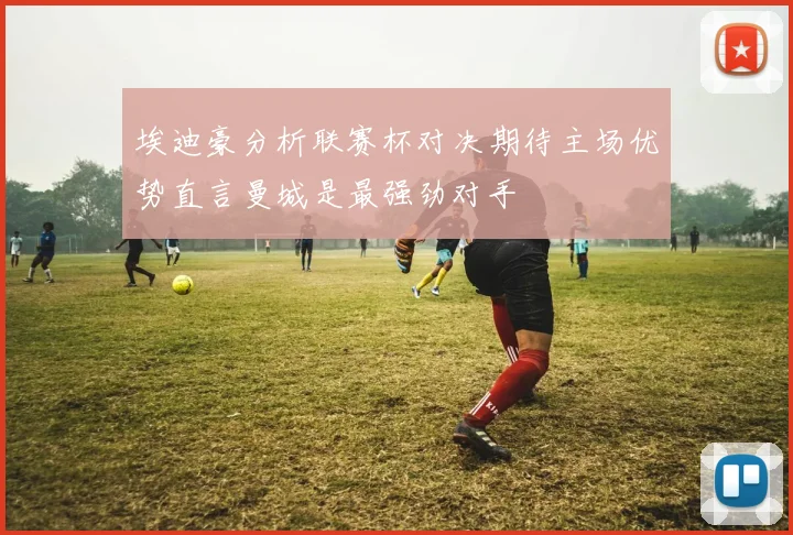 埃迪豪分析联赛杯对决期待主场优势直言曼城是最强劲对手