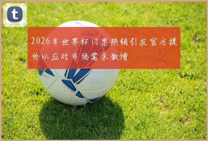 2026年世界杯门票热销引发官方提价以应对市场需求激增