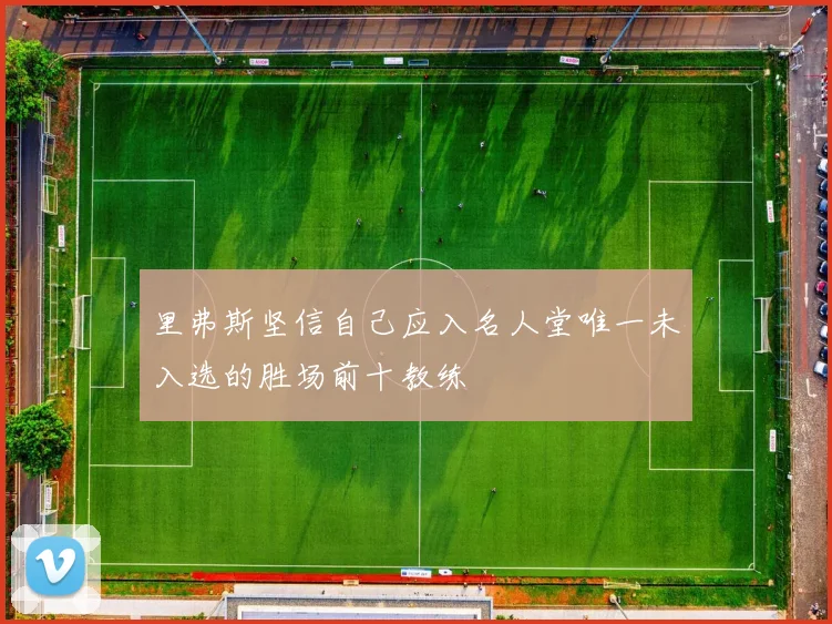 里弗斯坚信自己应入名人堂唯一未入选的胜场前十教练