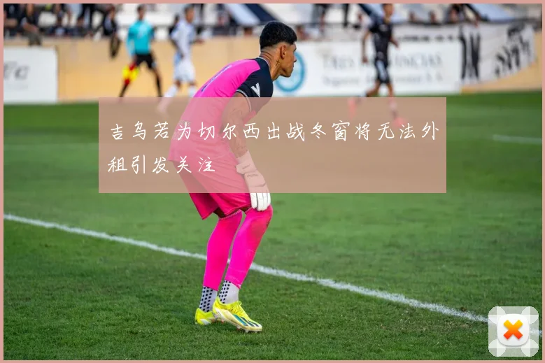 吉乌若为切尔西出战冬窗将无法外租引发关注