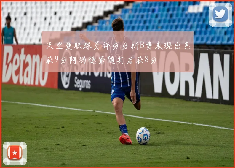 天空曼联球员评分分析B费表现出色获9分阿玛德紧随其后获8分