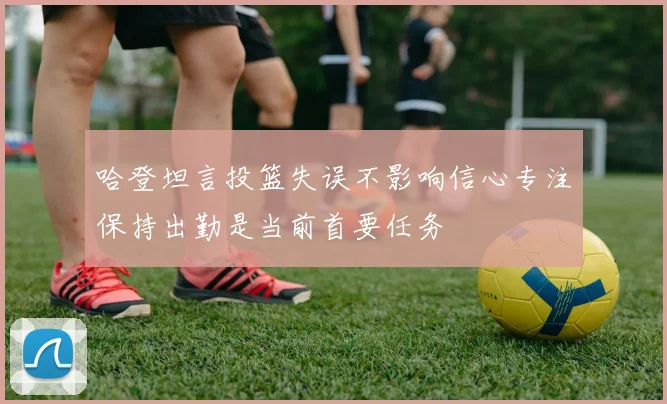 哈登坦言投篮失误不影响信心专注保持出勤是当前首要任务