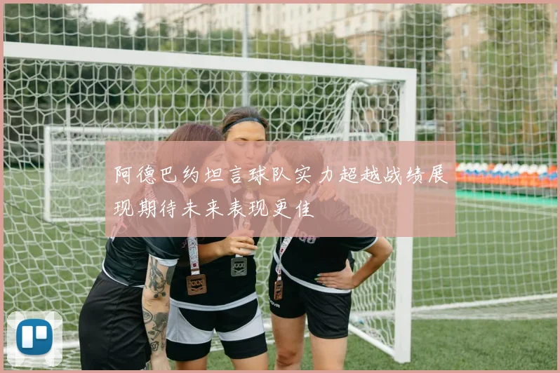 阿德巴约坦言球队实力超越战绩展现期待未来表现更佳
