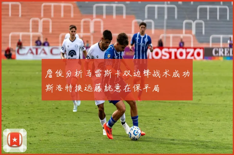 詹俊分析马雷斯卡双边锋战术成功斯洛特换远藤航意在保平局