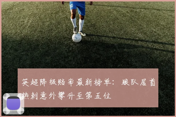 英超降级赔率最新榜单：狼队居首热刺意外攀升至第五位