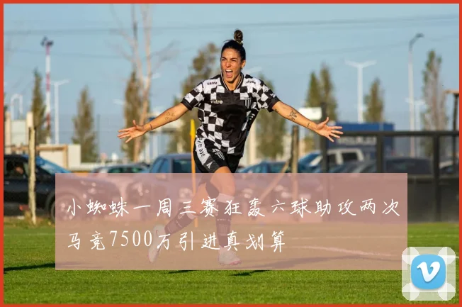 小蜘蛛一周三赛狂轰六球助攻两次马竞7500万引进真划算