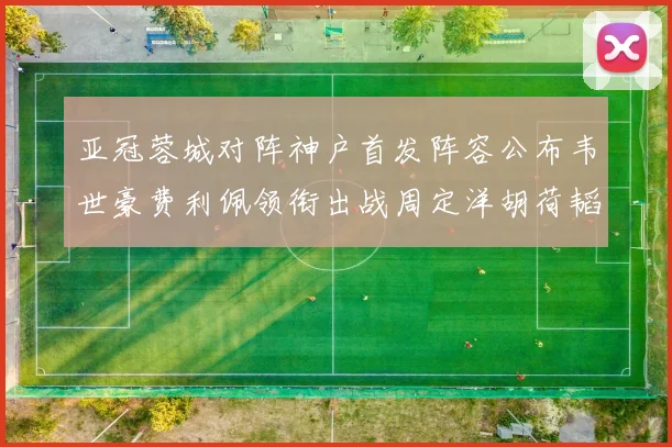 亚冠蓉城对阵神户首发阵容公布韦世豪费利佩领衔出战周定洋胡荷韬亮相