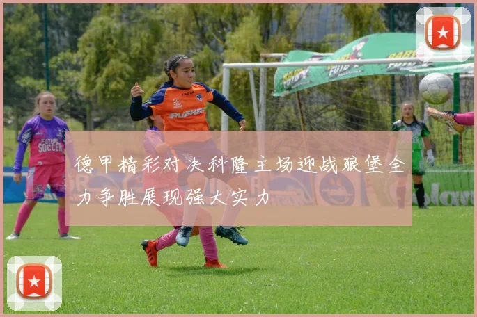 德甲精彩对决科隆主场迎战狼堡全力争胜展现强大实力